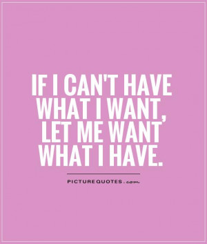 if I can't have what I want, let me want what I have. Picture Quote #1