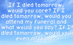 ... and what would you say if i died tomorrow would you even miss me