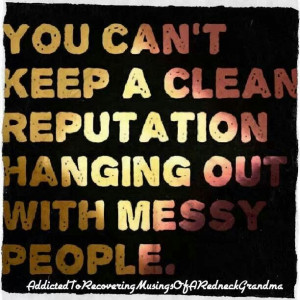 You can't keep a clean reputation hanging out with messy people ...