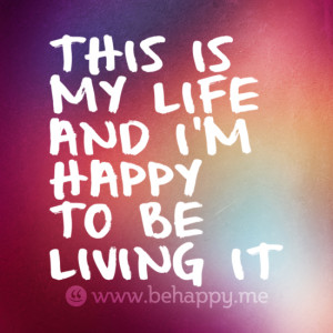 THIS IS MY LIFE AND I’M HAPPY TO BE LIVING IT