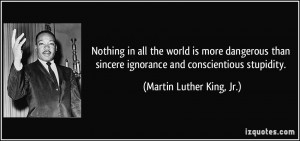 ... ignorance and conscientious stupidity. - Martin Luther King, Jr