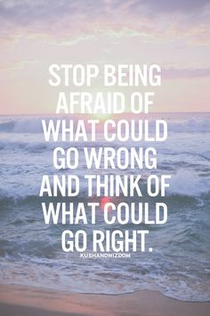 ... being afraid of what could go wrong and think of what could go right