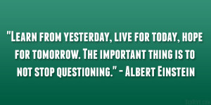 Learn from yesterday, live for today, hope for tomorrow. The important ...