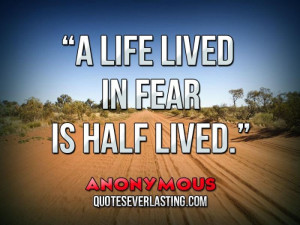 life lived in fear is half lived. - Anonymous