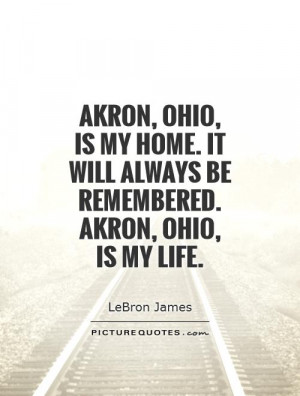 ... It will always be remembered. Akron, Ohio, is my life Picture Quote #1
