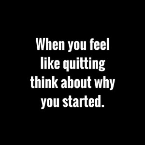When You feel like quitting think about why you started.”- Anonymous ...