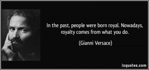 ... born royal. Nowadays, royalty comes from what you do. - Gianni Versace