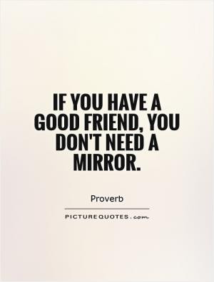 If you have a good friend, you don't need a mirror.