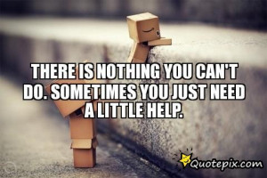 There Is Nothing You Cant Do Sometimes You Just Need A Little Help