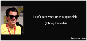 don't care what other people think. - Johnny Knoxville