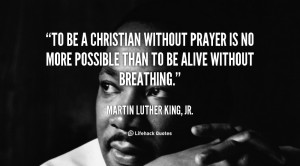 Martin Luther. King, Jr. To be a Christian without prayer is no more ...