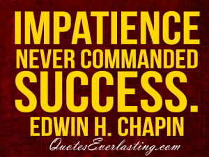 Impatience never commanded success. -Edwin H. Chapin