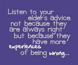 Listen to your elder's advice. Not because they are always right but ...