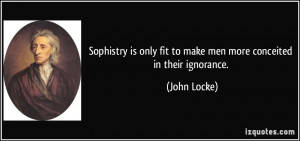 ... only fit to make men more conceited in their ignorance. - John Locke