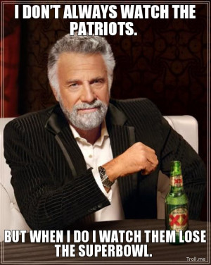 ... WATCH THE PATRIOTS., BUT WHEN I DO I WATCH THEM LOSE THE SUPERBOWL