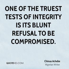... the truest tests of integrity is its blunt refusal to be compromised