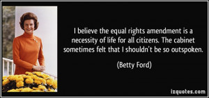 ... cabinet sometimes felt that I shouldn't be so outspoken. - Betty Ford