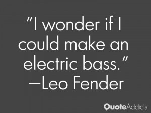 ... wonder if I could make an electric bass.” — Leo Fender | Quote