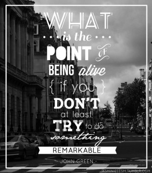 ... alive if you don t at least try to do something remarkable john green