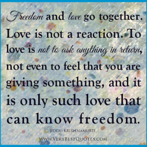 Freedom and love go together. Love is not a reaction. To love is not ...
