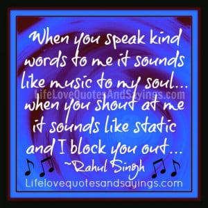 When you speak kind words to me it sounds like music to my soul ...