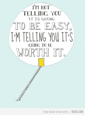 ... it is going to be easy, I’m telling you its going to be worth it