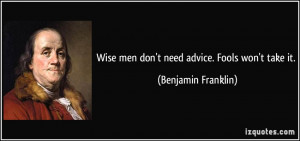 Wise men don't need advice. Fools won't take it. - Benjamin Franklin