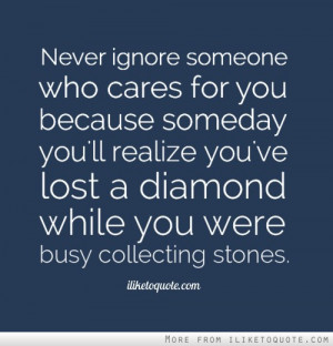 Never ignore someone who cares for you because someday you'll realize ...