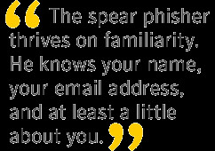 The spear phisher thrives on familiarity. He knows your name, your ...