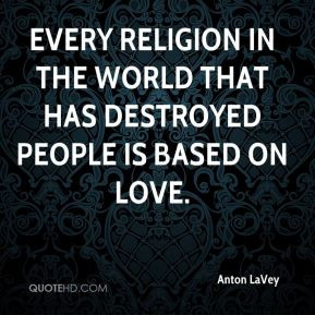 ... in the world that has destroyed people is based on love. - Anton LaVey