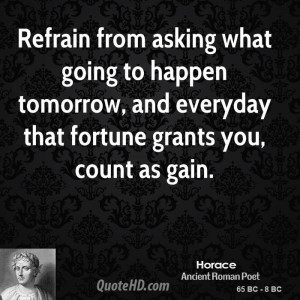 Refrain from asking what going to happen tomorrow, and everyday that ...