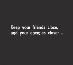 Keep your friends close and your enemies closer.