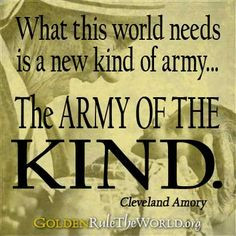 ... needs is a new kind of army... the army of the KIND. -Cleveland Amory