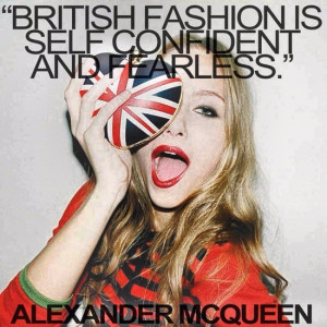BRITISH FASHION IS SELF CONFIDENT AND FEARLESS' - Alexander McQueen