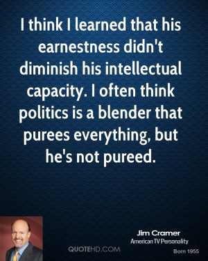 think I learned that his earnestness didn't diminish his ...