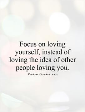 Focus on loving yourself, instead of loving the idea of other people ...