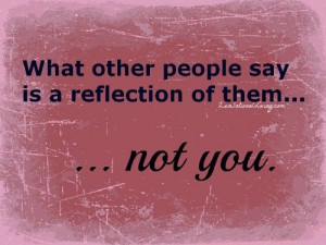What other people say is a reflection of them... not you.