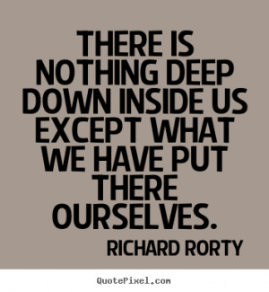 ... what we have put there ourselves. Richard Rorty top motivational quote