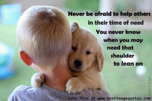 Quote: Never be afraid to help others in their time of need. You never ...
