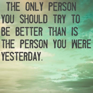 the only person you should try to be better than is the person you ...