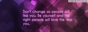 Don't change so people will like you. Be yourself and the right people ...