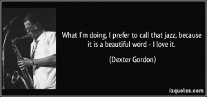 ... that jazz, because it is a beautiful word - I love it. - Dexter Gordon