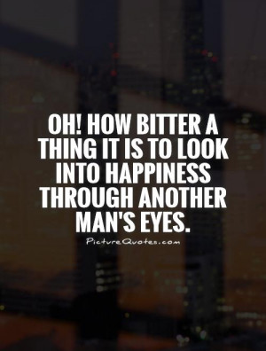 ! how bitter a thing it is to look into happiness through another man ...