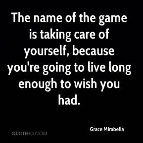 ... care of yourself, because you're going to live long enough to wish you