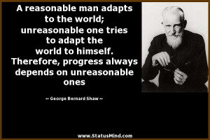 reasonable man adapts to the world; unreasonable one tries to adapt ...