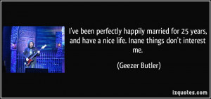 ... and have a nice life. Inane things don't interest me. - Geezer Butler