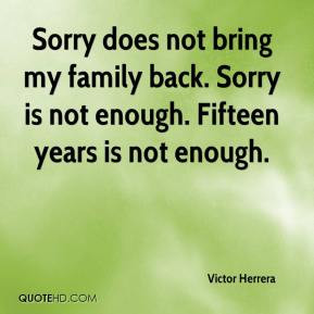 Victor Herrera - Sorry does not bring my family back. Sorry is not ...