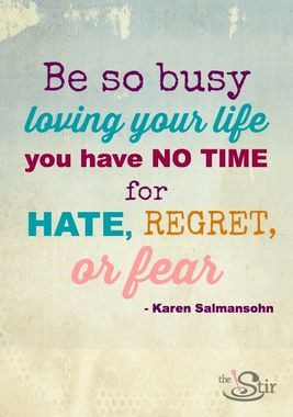 Ain't nobody got time for hate, regret, or fear! :)