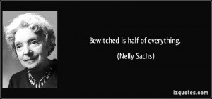 Bewitched is half of everything. - Nelly Sachs
