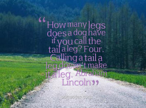 ... Four. Calling a tail a leg doesn't make it a leg. ― Abraham Lincoln